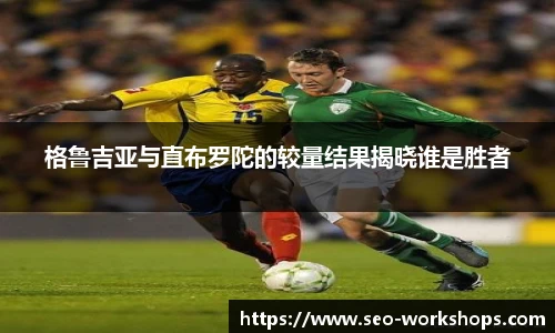 格鲁吉亚与直布罗陀的较量结果揭晓谁是胜者