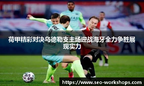 荷甲精彩对决乌德勒支主场迎战海牙全力争胜展现实力